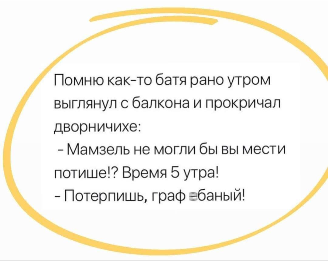 Помню как то батя рано утром выглянул с балкона и прокричал дворничихе Мамзель не могли бы вы мести потише Время 5 утра Потерпишь граф ебаный