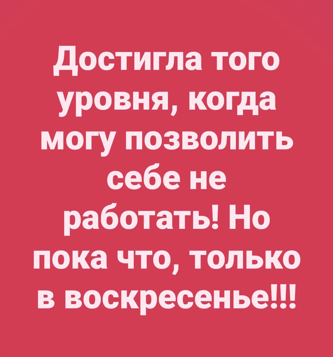 Достигла того уровня когда могу позволить себе не работать Но пока что только в воскресенье