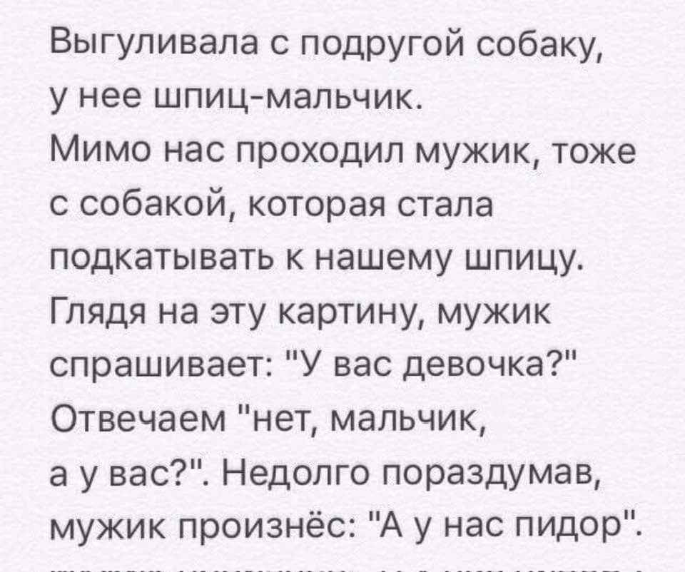 Выгуливала с подругой собаку у нее шпиц мальчик Мимо нас проходил мужик тоже с собакой которая стала подкатывать к нашему шпицу Глядя на эту картину мужик спрашивает У вас девочка Отвечаем нет мальчик а у вас Недолго пораздумав мужик произнёс А у нас пидор