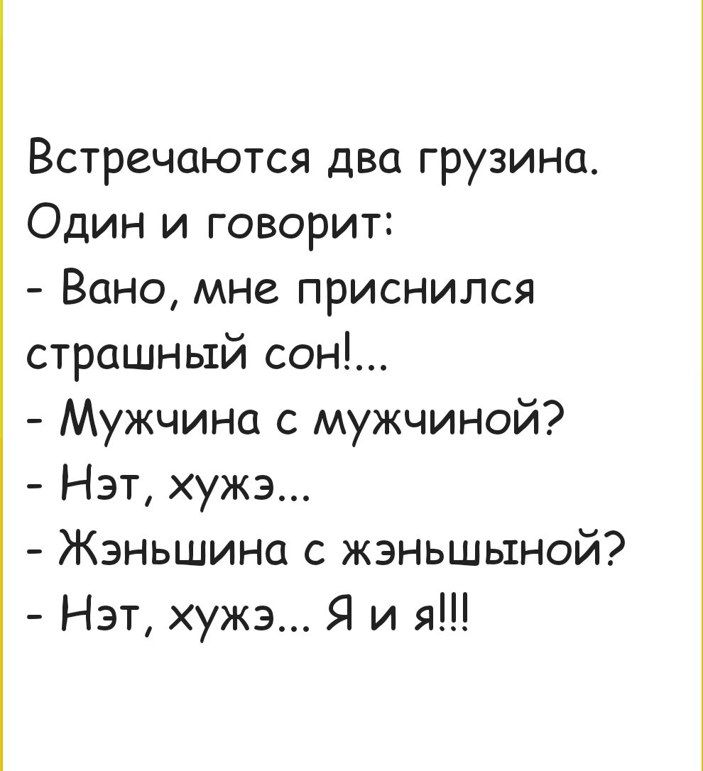 Встречаются два грузина Один и говорит Вано мне приснился страшный сон Мужчина с мужчиной Нэт хужэ Жэньшина с жэньшыной Нэт хужэ Я и я