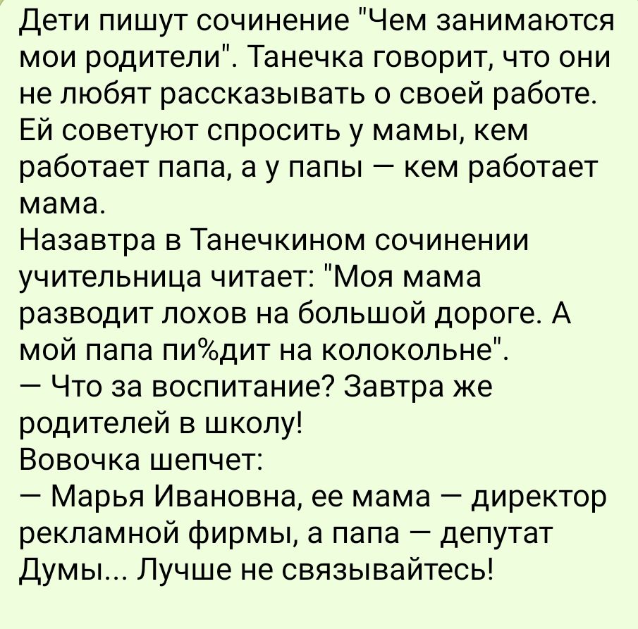 Дети пишут сочинение Чем занимаются мои родители Танечка говорит что они не любят рассказывать о своей работе ЕЙ советуют спросить у мамы кем работает папа а у папы кем работает мама Назавтра в Танечкином сочинении учительница читает Моя мама разводит лохов на большой дороге А мой папа пидит на колокольне Что за воспитание Завтра же родителей в шко