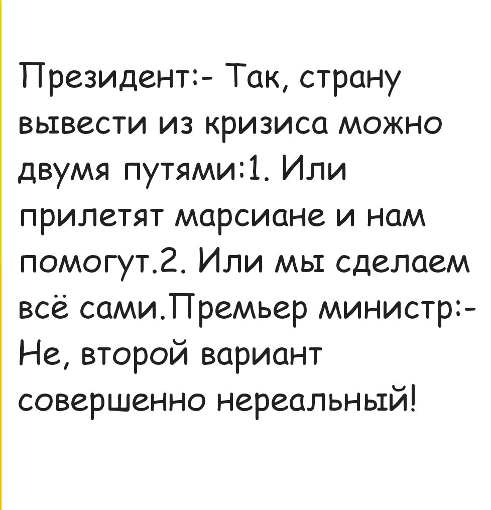 Президент Так страну вывести из кризиса можно двумя путями1 Или прилетят марсиане и нам помогут2 Или мы сделаем всё самиПремьер министр Не второй вариант совершенно нереальный