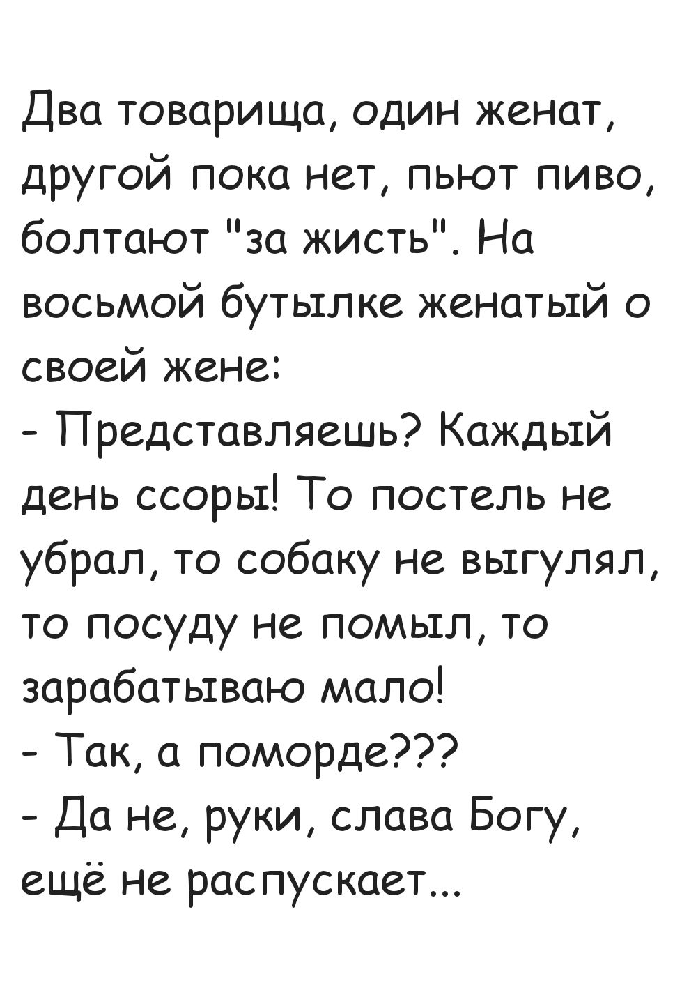 Два товарища один женат другой пока нет пьют пиво болтают за жисть На восьмой бутылке женатый о своей жене Представляешь Каждый день ссоры То постель не убрал то собаку не выгулял то посуду не помыл то зарабатываю мало Так а поморде Да не руки слава Богу ещё не распускает