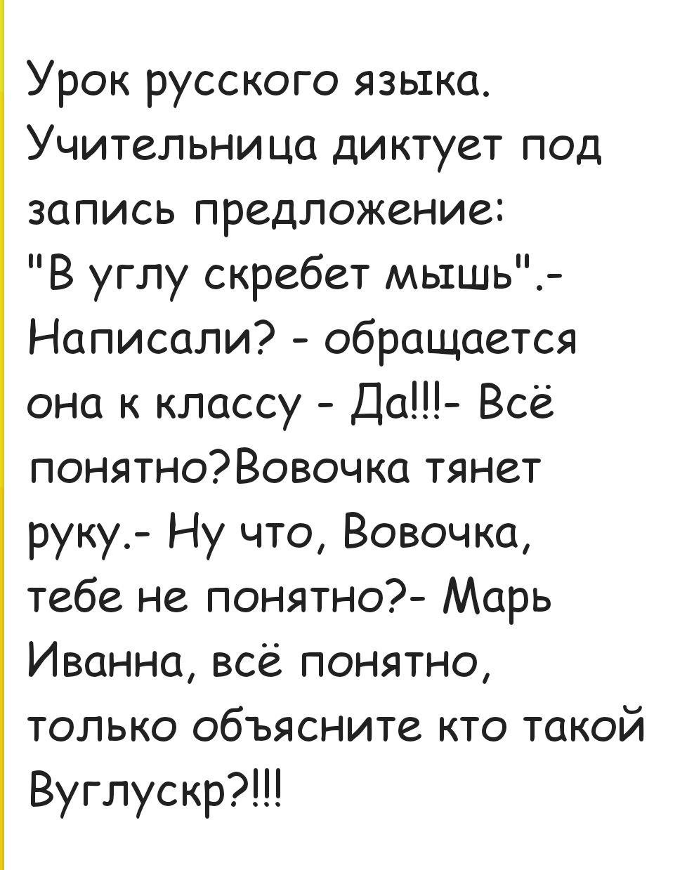 Урок русского языка Учительница диктует под запись предложение В углу скребет мышь Написали обращается она к классу Да Всё понятноВовочка тянет руку Ну что Вовочка тебе не понятно Марь Иванна всё понятно только объясните кто такой Вуглускр