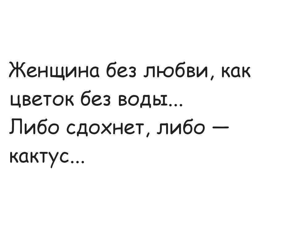 Женщина без любви как цветок без воды Либо сдохнет либо кактус