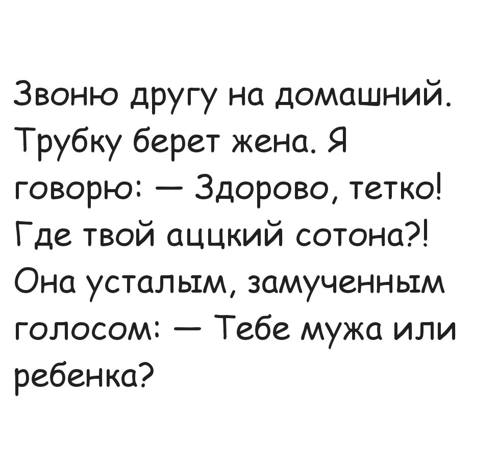 Звоню другу на домашний Трубку берет жена Я говорю Здорово тетко Где твой аццкий сотона Она усталым замученным голосом Тебе мужа или ребенка