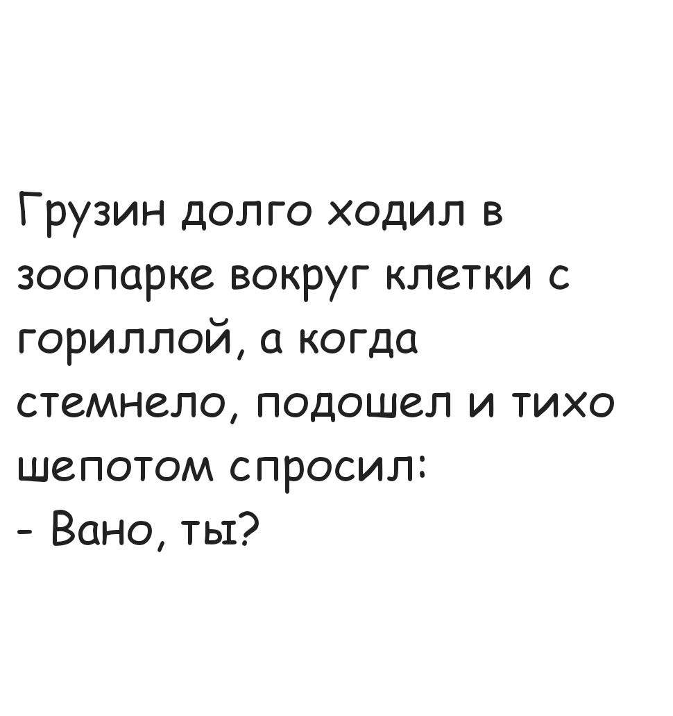 Грузин долго ходил в зоопарке вокруг клетки с гориллой а когда стемнело подошел и тихо шепотом спросил Вано ты