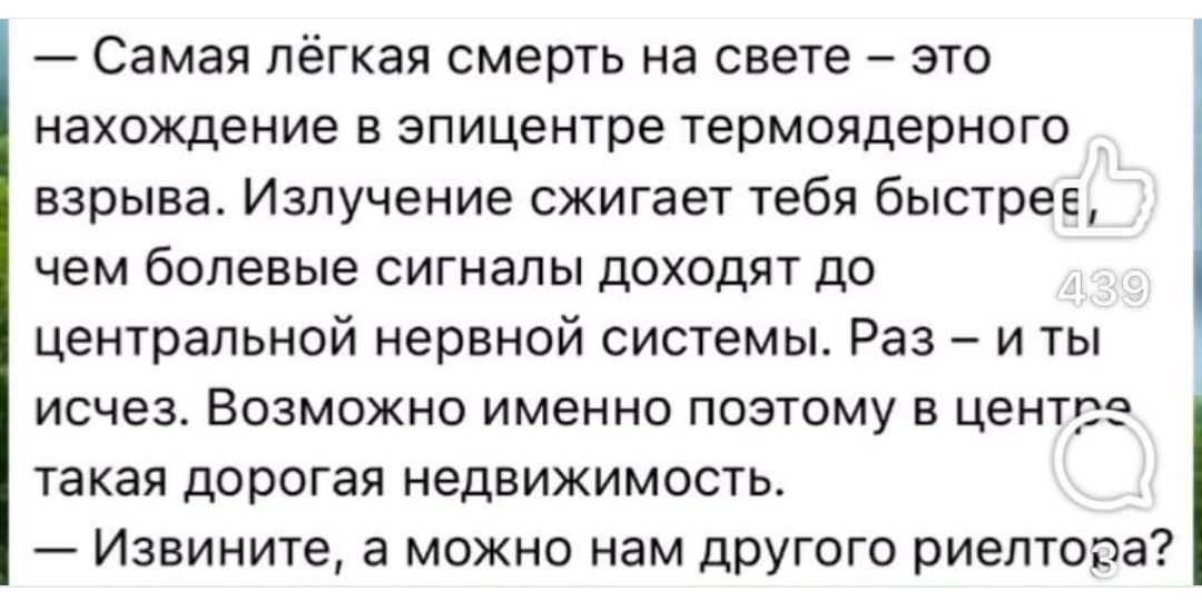 Самая лёгкая смерть на свете это нахождение в эпицентре термоядерного взрыва Излучение сжигает тебя быстрее чем болевые сигналы доходят до центральной нервной системы Раз и ты исчез Возможно именно поэтому в центг такая дорогая недвижимость Извините а можно нам другого риелтора