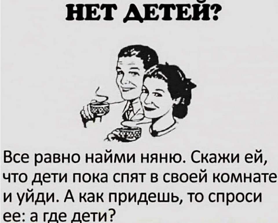 Все равно найми няню Скажи ей что дети пока спят в своей комнате и уйди А как придешь то спроси ее а где дети