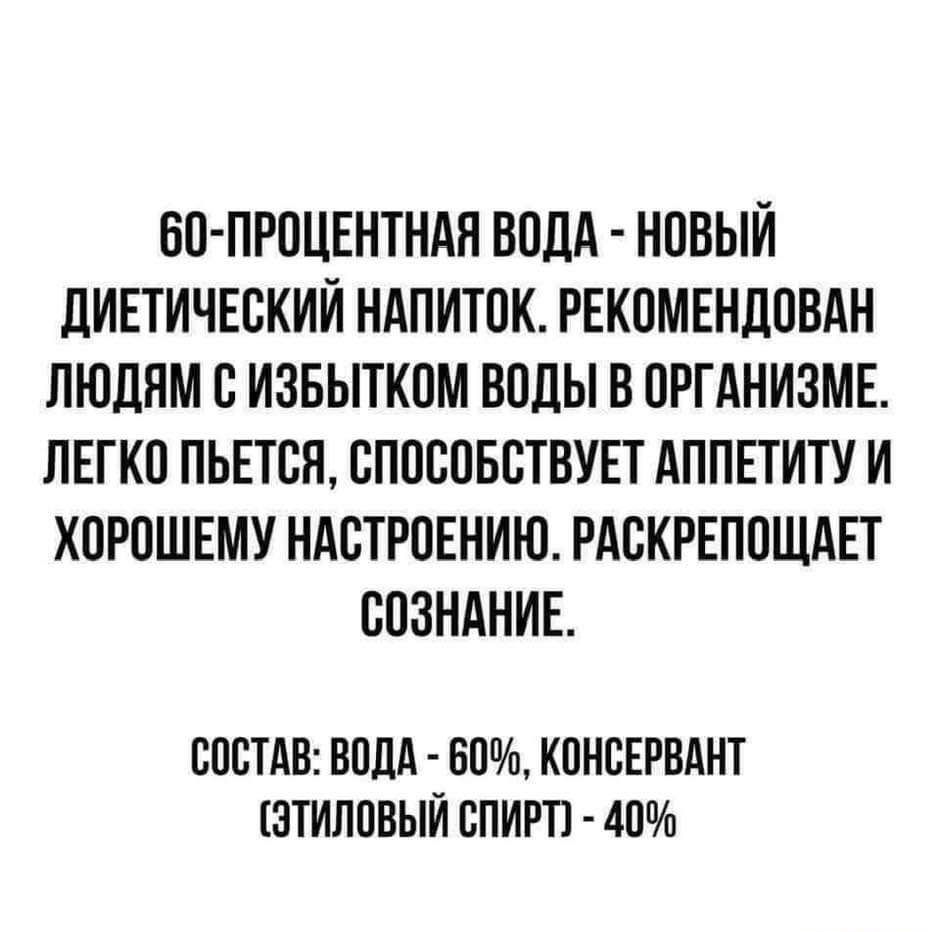 60 ПРОЦЕНТНАЯ ВОДА НОВЫЙ ДИЕТИЧЕСКИЙ НАПИТОК РЕКОМЕНДОВАН ЛЮДЯМ С ИЗБЫТКОМ ВОДЫ В ОРГАНИЗМЕ ЛЕГКО ПЬЕТСЯ СПОСОБСТВУЕТ АППЕТИТУ И ХОРОШЕМУ НАСТРОЕНИЮ РАСКРЕПОЩАЕТ СОЗНАНИЕ СОСТАВ ВОДА 60 КОНСЕРВАНТ ЭТИЛОВЫЙ СПИРТ 40