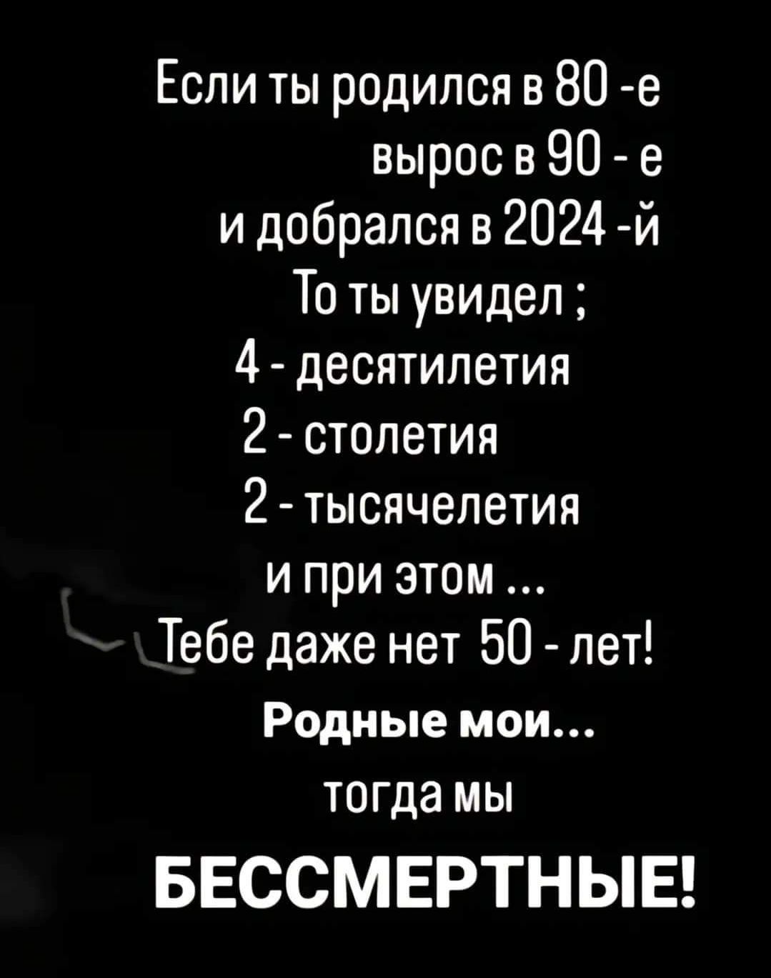 Если ты родился в 80 е вырос в 90 е и добрался в 2024 й То ты увидел 4 десятилетия 2 столетия д тысячелетия и при этом Тебе даже нет 50 лет Родные мои тогда мы БЕССМЕРТНЫЕ