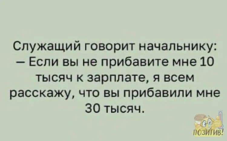 Служащий говорит начальнику Если вы не прибавите мне 10 тысяч к зарплате я всем расскажу что вы прибавили мне 30 тысяч