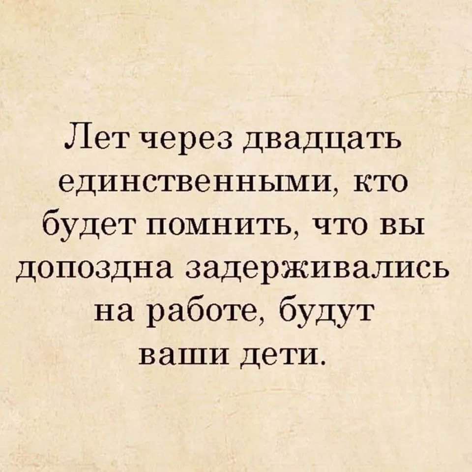 Лет через двадцать единственными кто будет помнить что вы допоздна задерживались на работе будут ваши дети