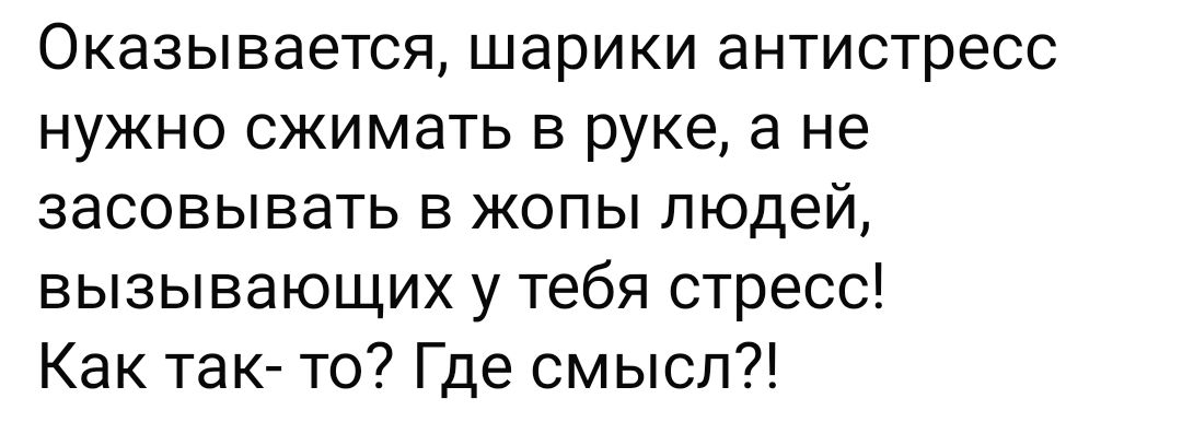 Оказывается шарики антистресс нужно сжимать в руке а не засовывать в жопы людей вызывающих у тебя стресс Как так то Где смысл