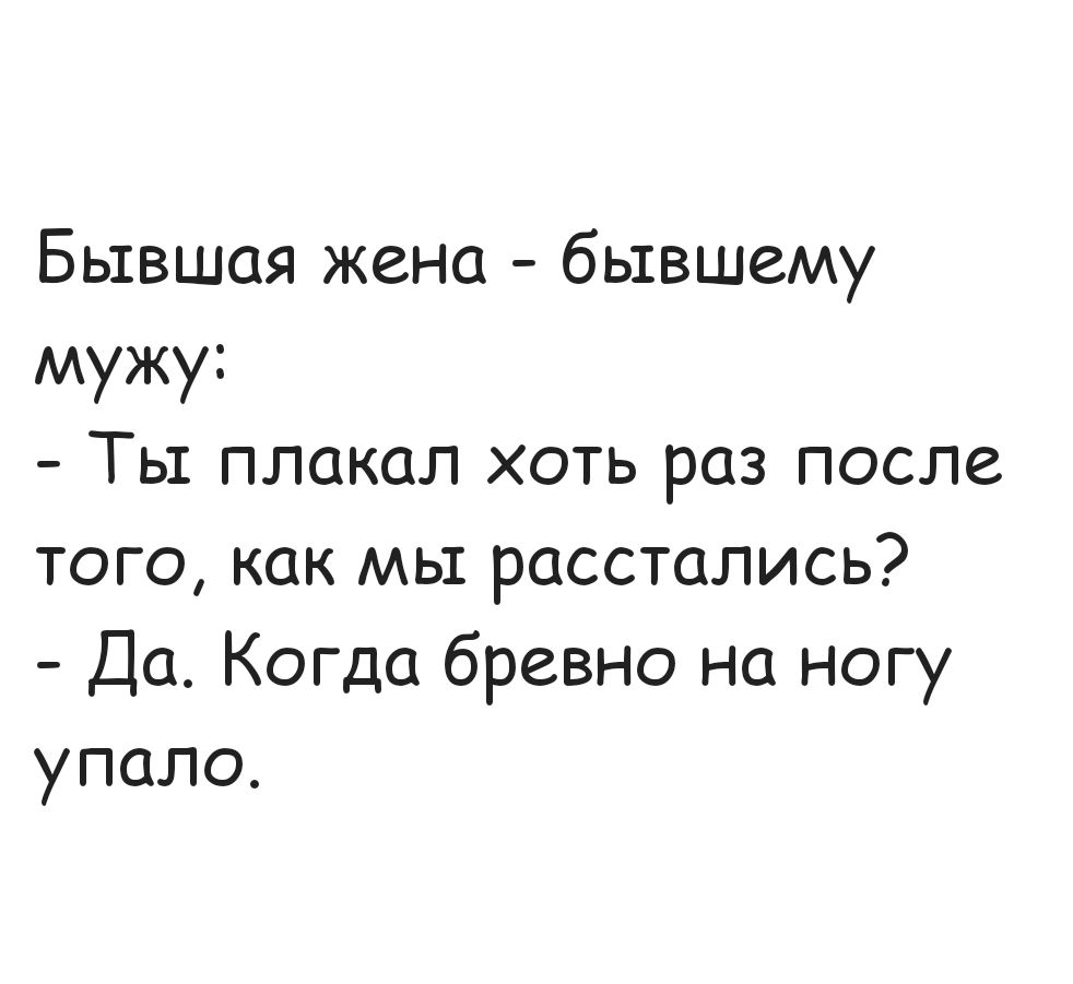 Бывшая жена бывшему мужу Ты плакал хоть раз после того как мы расстались Да Когда бревно на ногу упало