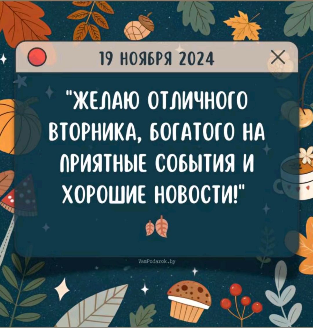 ыИ 19 НОЯБРЯ 2024 ЖЕЛАЮ ОТЛИЧНОГО ВТОРНИКА БОГАТОГО НА ПРИЯТНЫЕ СОБЫТИЯ И ХОРОШИЕ НОВОСТИ э Щ аВЕ