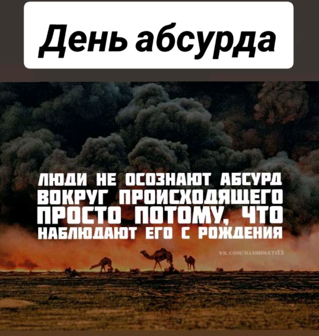 День абсурда ЛЮДИ НЕ ОСОЗНАЮТ АБСУРД ВОКРУГ ПРОИСХОДЯЩЕГО ПРОСТО ПОТОМУ ЧТо НАБЛЮДАЮТ ЕГО С РОЖДЕНИЯ