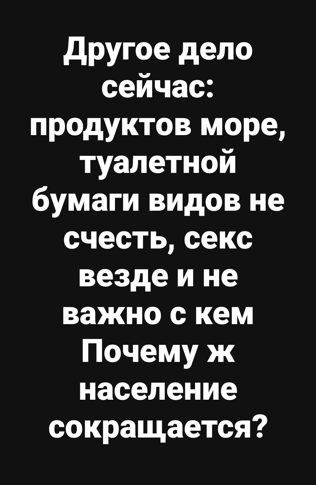 Другое дело сейчас продуктов море туалетной бумаги видов не счесть секс везде и не важно с кем Почему ж население сокращается