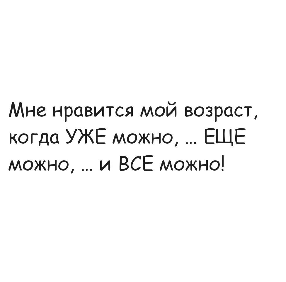 Мне нравится мой возраст когда УЖЕ можно ЕЩЕ можно и ВСЕ можно