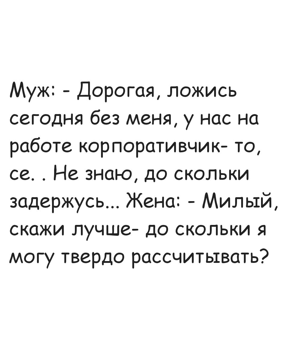 Муж Дорогая ложись сегодня без меня у нас на работе корпоративчик то се Не знаю до скольки задержусь Жена Милый скажи лучше до скольки я могу твердо рассчитывать