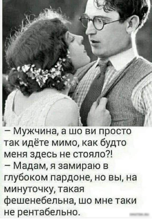 ш Мужчина а шо ви посто так идёте мимо как будто меня здесь не стояло Мадам я замираю в глубоком пардоне но вы на минуточку такая фешенебельна шо мне таки не рентабельно