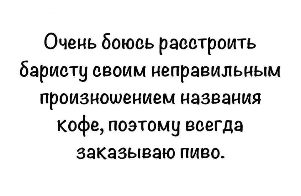 Очень боюсь расстроить баристу своим неправильным произношением названия кофе поэтому всегда заказываю пиво