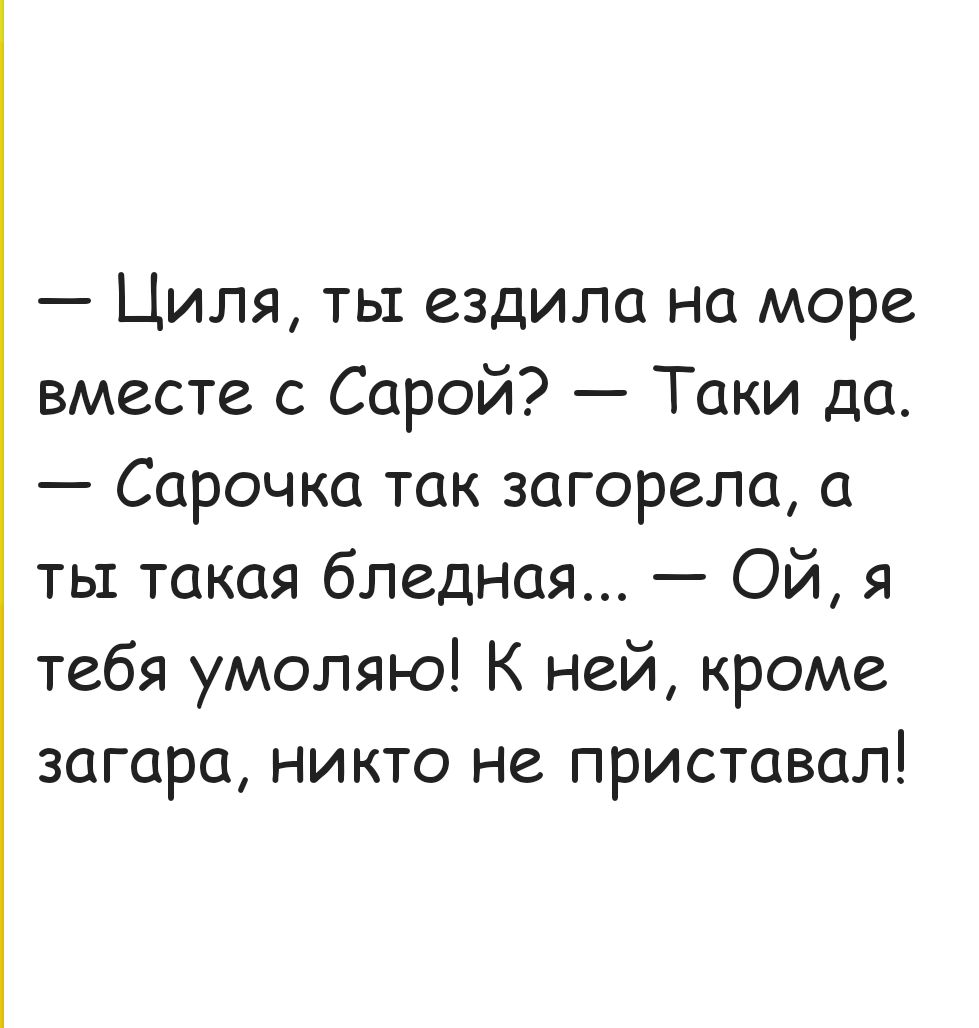 Циля ты ездила на море вместе с Сарой Таки да Сарочка так загорела а ты такая бледная ОЙ я тебя умоляю К ней кроме загара никто не приставал