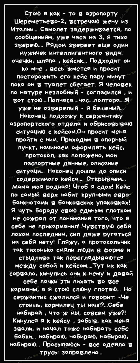 Стою я кок то в оэропорту Шереметьево 2 встречою жену из Итеолии Сомолет задерживается по сообщениям уже Чоса на 3 Я тихо зверею Рядом звереет еще один мужичек интеллигентного видо очечки шляпа кейсик Подходит он ко мне весь жмется и просит посторожить его кейс пору минут поко он в туолет сбегоет Я человек по нетуре незлобный соглосился и вот стоюП