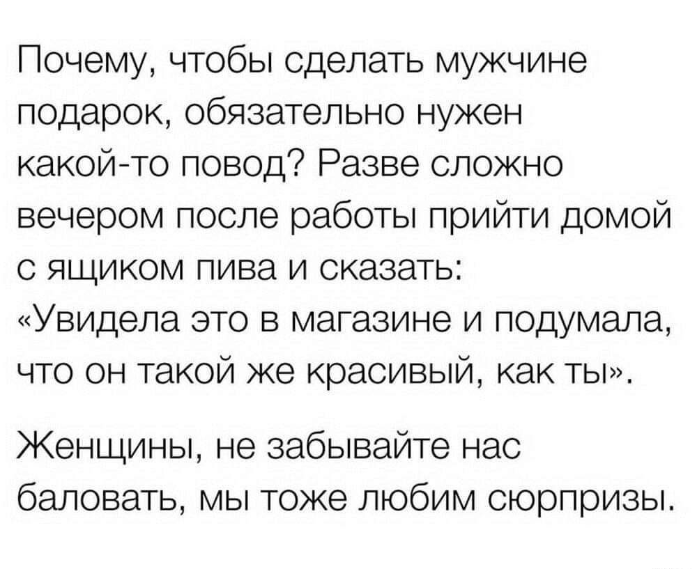 Почему чтобы сделать мужчине подарок обязательно нужен какой то повод Разве сложно вечером после работы прийти домой с ящиком пива и сказать Увидела это в магазине и подумала что он такой же красивый как ты Женщины не забывайте нас баловать мы тоже любим сюрпризы