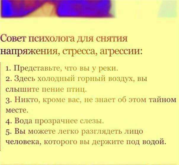 Совет психолога для снятия напряжения стресса агрессии 1 Представьте что вы у реки 2 Здесь холодный горный воздух вы слышите пение птиц З ННКТО кроме вас не знает об этом тайном месте 4 Вода прозрачнее слезы 5 Вы можете легко разглядеть лицо человека которого вы держите под водой