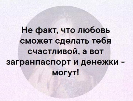 Не факт что любовь сможет сделать тебя счастливой а вот загранпаспорт и денежки могут