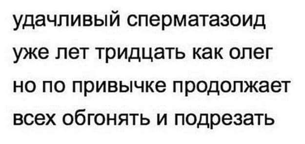 удачливый сперматазоид уже лет тридцать как олег но по привычке продолжает всех обгонять и подрезать