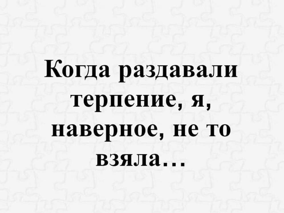 Когда раздавали терпение я наверное не то взяла