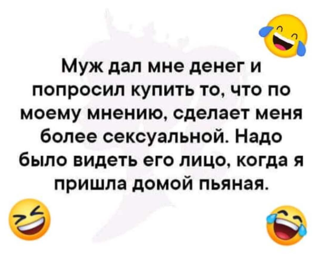 Муж дал мне денег и попросил купить то что по моему мнению сделает меня более сексуальной Надо было видеть его лицо когда я пришла домой пьяная