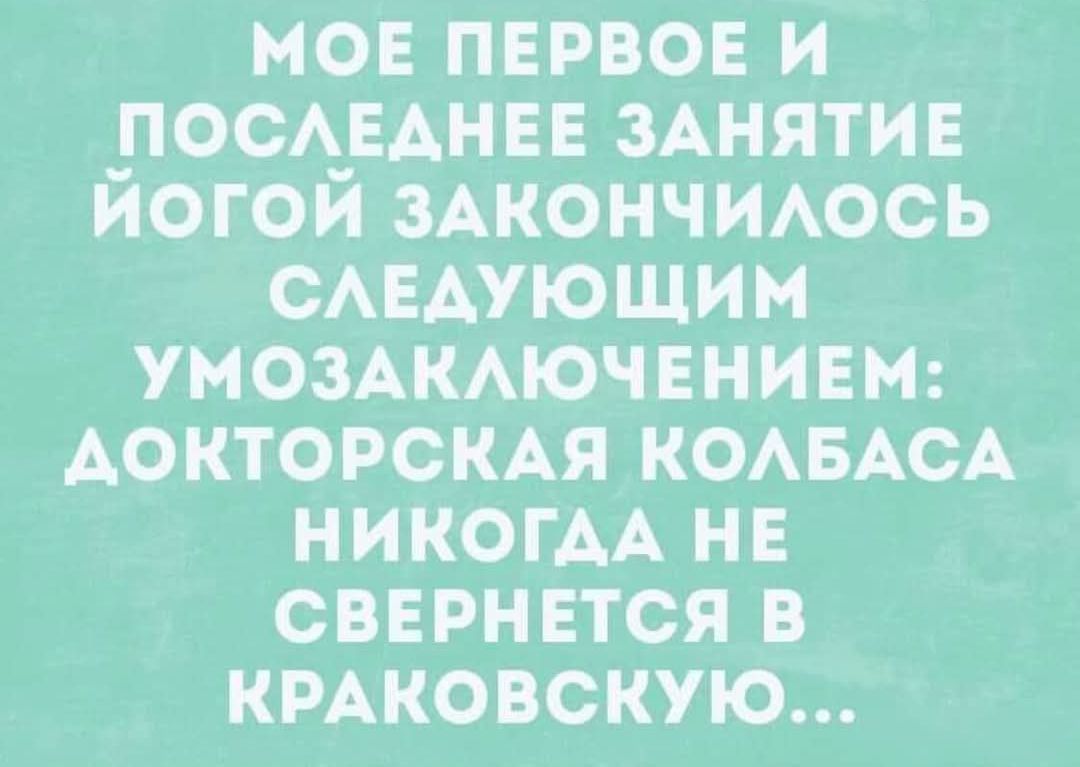 МОЕ ПЕРВОЕ И ПОСЛЕДНЕЕ ЗАНЯТИЕ ЙОГОЙ ЗАКОНЧИЛОСЬ СЛЕДУЮЩИМ УМОЗАКЛЮЧЕНИЕМ АОКТОРСКАЯ КОЛБАСА НИКОГАА НЕ СВЕРНЕТСЯ В КРАКОВСКУЮ