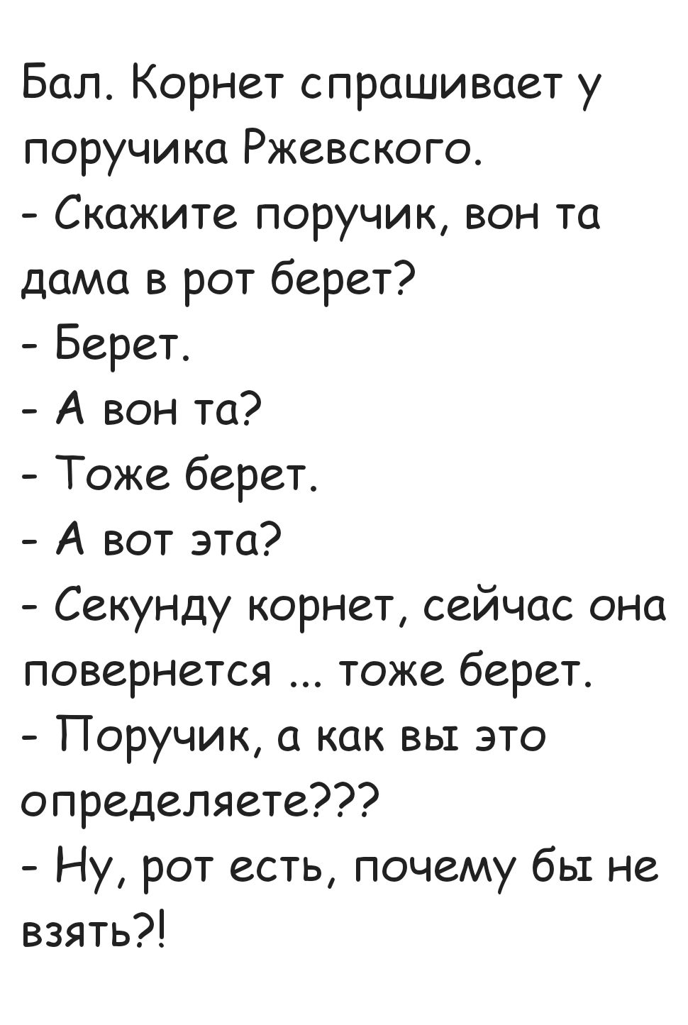 Бал Корнет спрашивает у поручика Ржевского Скажите поручик вон та дама в рот берет Берет А вон та Тоже берет А вот эта Секунду корнет сейчас она повернется тоже берет Поручик а как вы это определяете Ну рот есть почему бы не взять