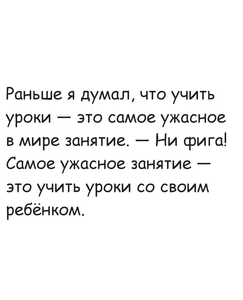 Раньше я думал что учить уроки это самое ужасное в мире занятие Ни фига Самое ужасное занятие это учить уроки со своим ребёнком