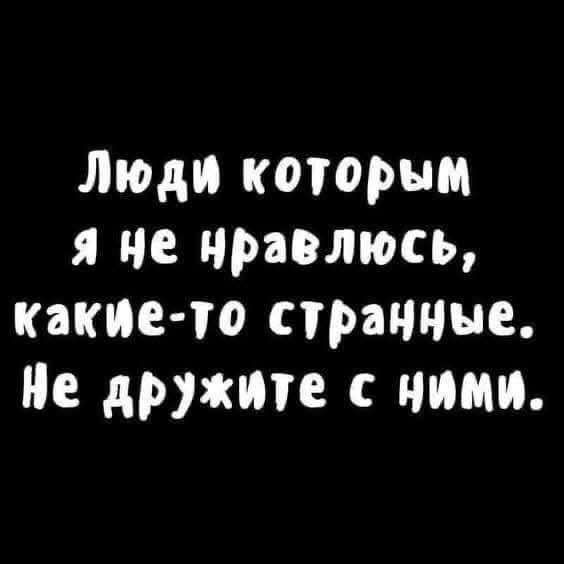 Люди которым я не нравлюсь какие то странные Не дружите с ними