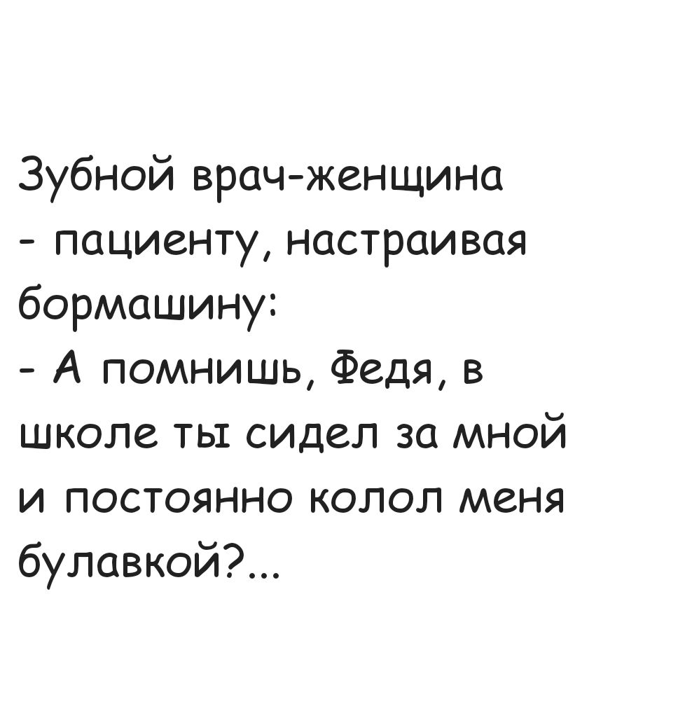 Зубной врач женщина пациенту настраивая бормашину А помнишь Федя в школе ты сидел за мной и постоянно колол меня булавкой