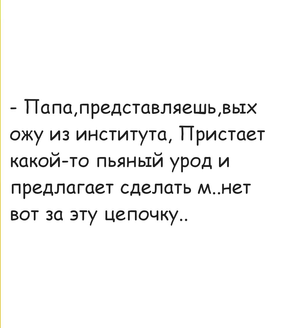 Папапредставляешь вых ожу из института Пристает какой то пьяный урод и предлагает сделать мнет вот за эту цепочку