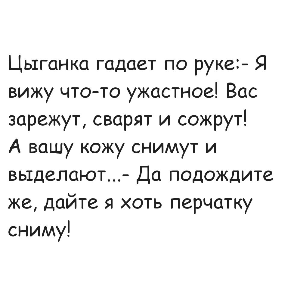 Цыганка гадает по руке Я вижу что то ужастное Вас зарежут сварят и сожрут А вашу кожу снимут и выделают Да подождите же дайте я хоть перчатку сниму