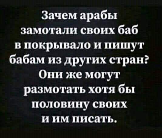 Зачем арабы замотали своих баб в покрывало и пишут бабам из других стран Они же могут размотать хотя бы половину своих иим писать