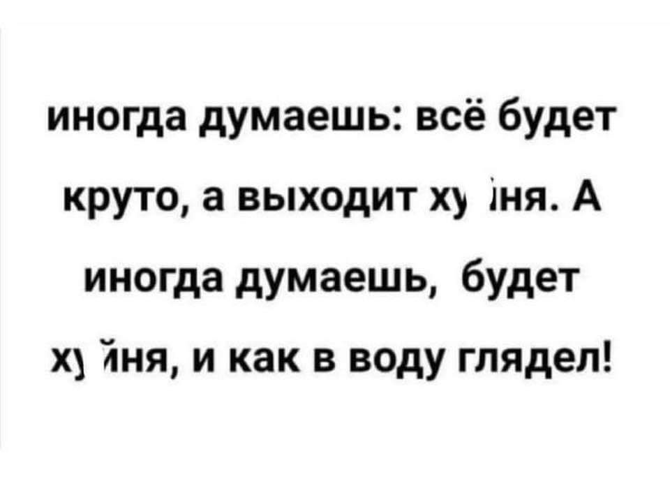 иногда думаешь всё будет круто а выходит ху 1ня А иногда думаешь будет х Яня и как в воду глядел