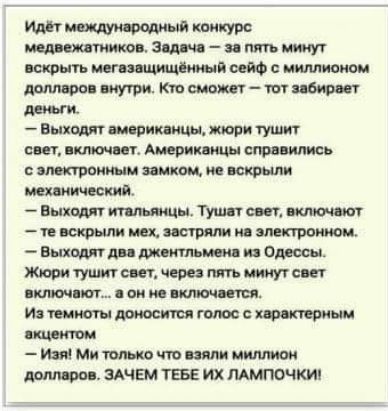 Идёт международный конкурс медвежатников Задача за пять минут вскрыть мегазащищённый сейф с миллионом долларов внутри Кто сможет тот забирает деньги Выходят американцы жюри тушит свет включает Американцы справились с электронным замком не вскрыли механический Выходят итальянцы Тушат свет включают те вскрыли мех застряли на злектронном Выходят два д