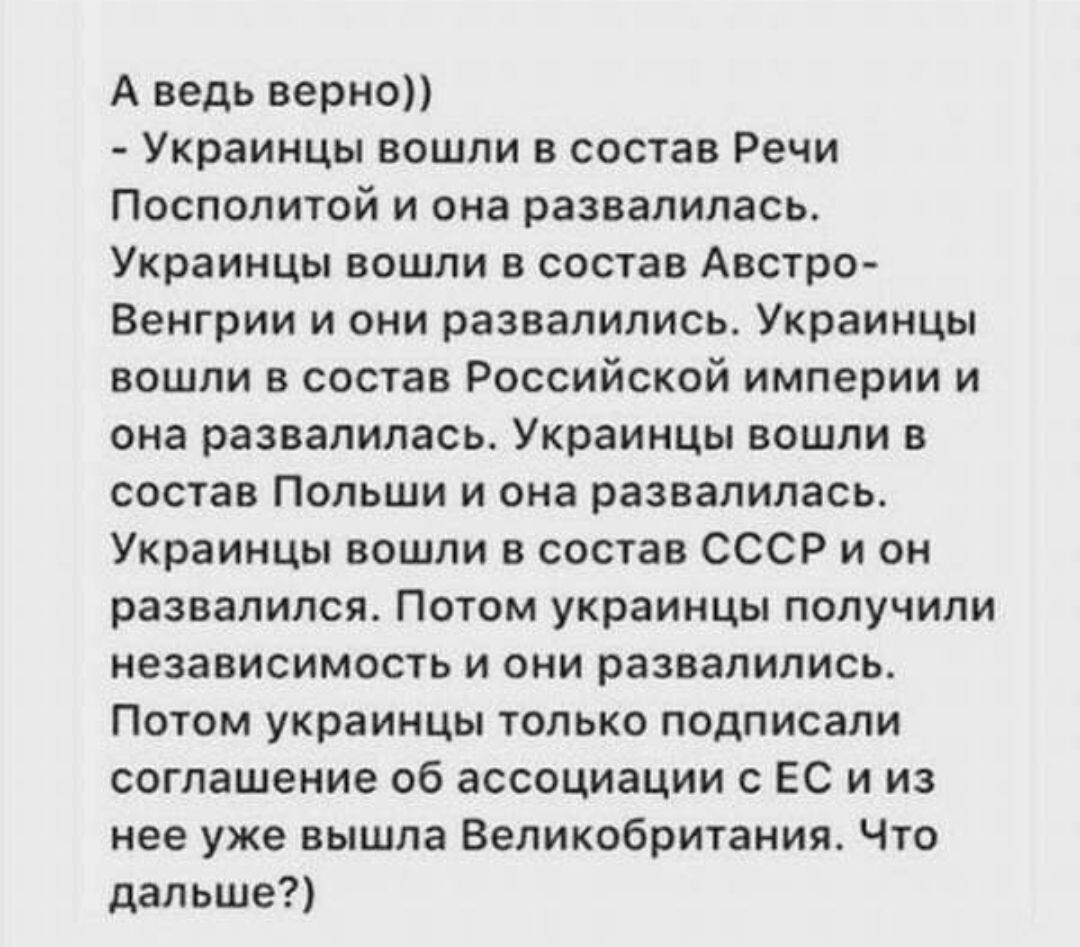 А ведь верно Украинцы вошли в состав Речи Посполитой и она развалилась Украинцы вошли в состав Австро Венгрии и они развалились Украинцы вошли в состав Российской империи и она развалилась Украинцы вошли в состав Польши и она развалилась Украинцы вошли в состав СССР и он развалился Потом украинцы получили независимость и они развалились Потом украи