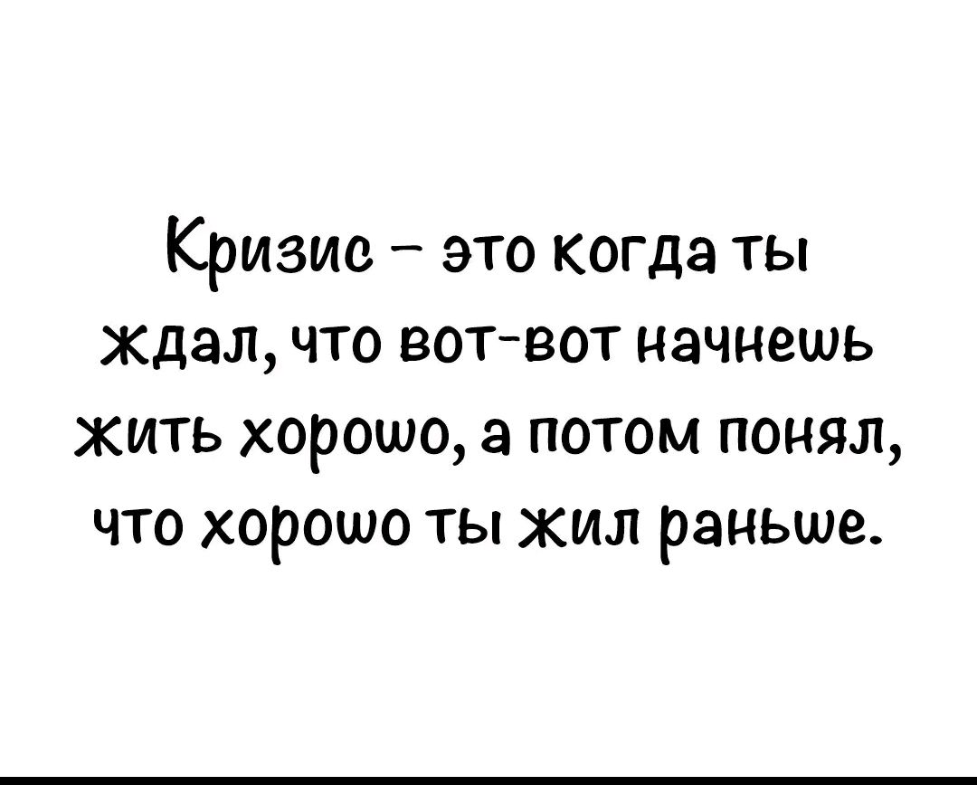 Кризис это когда ты ждал что вот вот начнешь жить хорошо а потом понял что хорошо ты жил раньше