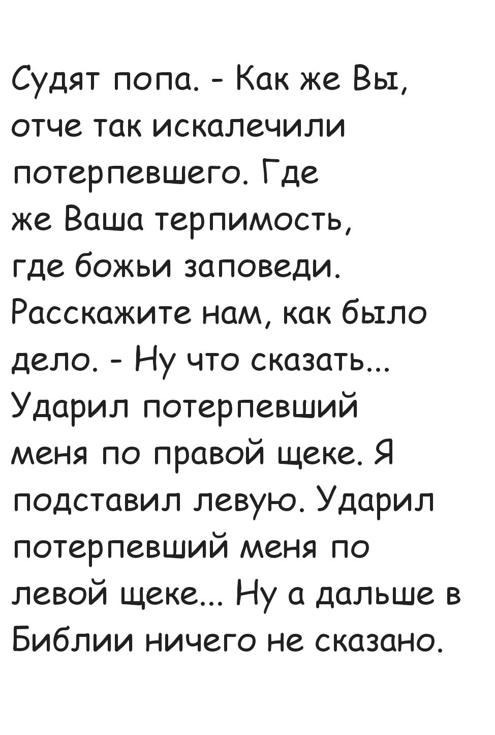 Судят попа Как же Вы отче так искалечили потерпевшего Где же Ваша терпимость где божьи заповеди Расскажите нам как было дело Ну что сказать Ударил потерпевший меня по правой щеке Я подставил левую Ударил потерпевший меня по левой щеке Ну а дальше в Библии ничего не сказано