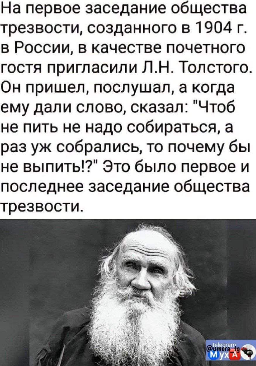 На первое заседание общества трезвости созданного в 1904 г в России в качестве почетного гостя пригласили ЛН Толстого Он пришел послушал а когда ему дали слово сказал Чтоб не пить не надо собираться а раз уж собрались то почему бы не выпить Это было первое и последнее заседание общества трезвости