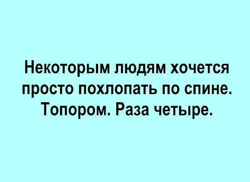 Некоторым людям хочется просто похлопать по спине Топором Раза четыре