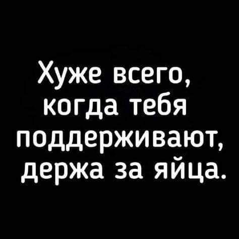 Хуже всего когда тебя поддерживают держа за яйца